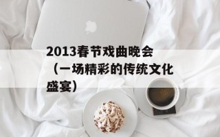 2013春节戏曲晚会（一场精彩的传统文化盛宴）