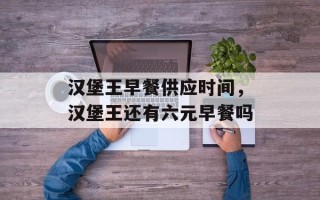 汉堡王早餐供应时间，汉堡王还有六元早餐吗