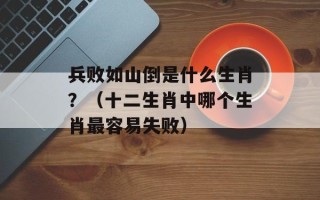 兵败如山倒是什么生肖？（十二生肖中哪个生肖最容易失败）