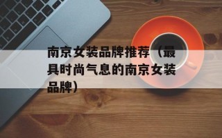 南京女装品牌推荐（最具时尚气息的南京女装品牌）