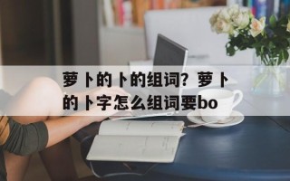 萝卜的卜的组词？萝卜的卜字怎么组词要bo