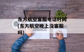 东方航空客服电话时间(东方航空晚上没客服吗)