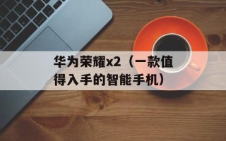 华为荣耀x2（一款值得入手的智能手机）