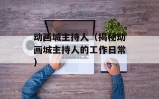 动画城主持人（揭秘动画城主持人的工作日常）