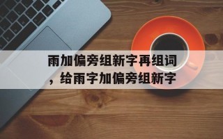 雨加偏旁组新字再组词，给雨字加偏旁组新字