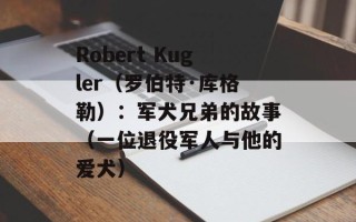 Robert Kugler（罗伯特·库格勒）：军犬兄弟的故事（一位退役军人与他的爱犬）