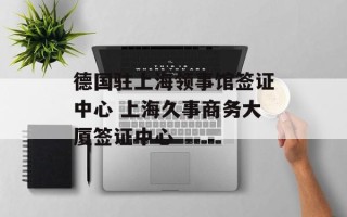 德国驻上海领事馆签证中心 上海久事商务大厦签证中心