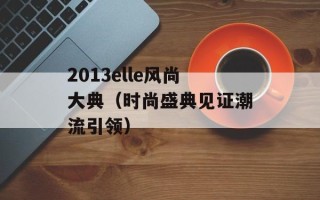 2013elle风尚大典（时尚盛典见证潮流引领）