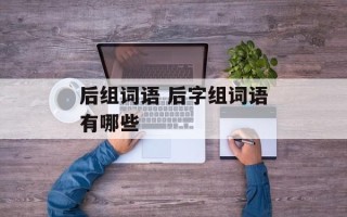后组词语 后字组词语有哪些