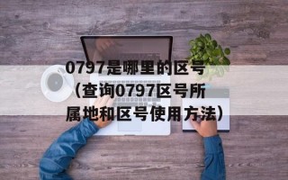 0797是哪里的区号（查询0797区号所属地和区号使用方法）