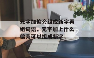元字加偏旁组成新字再组词语，元字加上什么偏旁可以组成新字