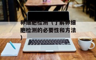 卵细胞检测（了解卵细胞检测的必要性和方法）