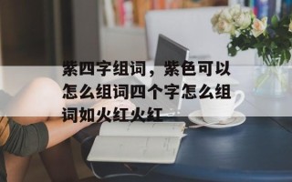 紫四字组词，紫色可以怎么组词四个字怎么组词如火红火红