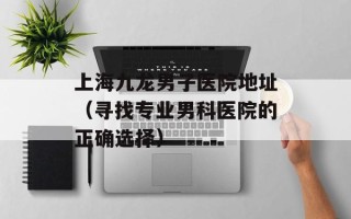 上海九龙男子医院地址（寻找专业男科医院的正确选择）