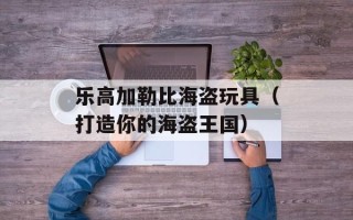 乐高加勒比海盗玩具（打造你的海盗王国）