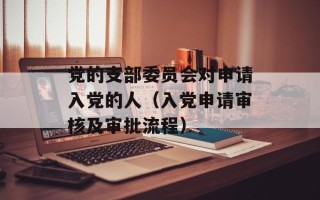 党的支部委员会对申请入党的人（入党申请审核及审批流程）