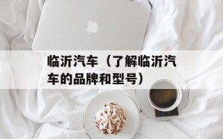 临沂汽车（了解临沂汽车的品牌和型号）