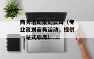 商务活动策划公司（专业策划商务活动，提供一站式服务）