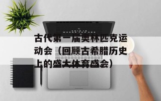 古代第一届奥林匹克运动会（回顾古希腊历史上的盛大体育盛会）