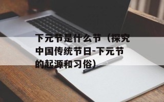 下元节是什么节（探究中国传统节日-下元节的起源和习俗）