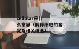 cellular是什么意思（解释细胞的含义及相关概念）