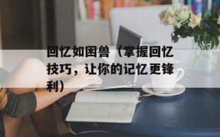 回忆如困兽（掌握回忆技巧，让你的记忆更锋利）