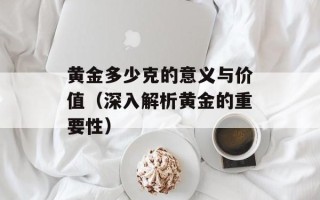 黄金多少克的意义与价值（深入解析黄金的重要性）