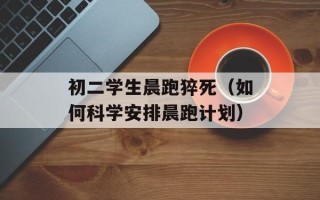 初二学生晨跑猝死（如何科学安排晨跑计划）
