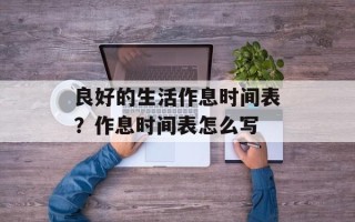 良好的生活作息时间表？作息时间表怎么写