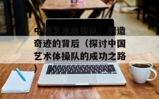 中国艺术体操队：创造奇迹的背后（探讨中国艺术体操队的成功之路）