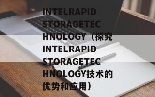INTELRAPIDSTORAGETECHNOLOGY（探究INTELRAPIDSTORAGETECHNOLOGY技术的优势和应用）