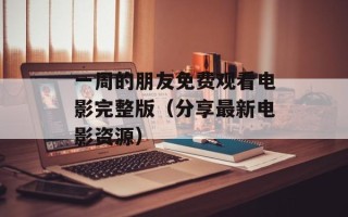 一周的朋友免费观看电影完整版（分享最新电影资源）