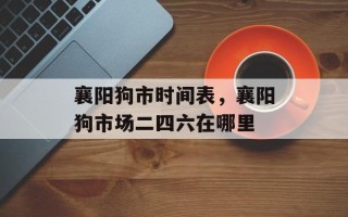 襄阳狗市时间表，襄阳狗市场二四六在哪里