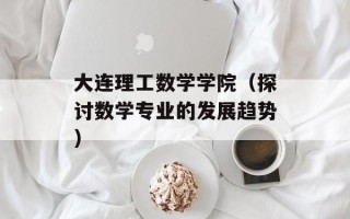 大连理工数学学院（探讨数学专业的发展趋势）