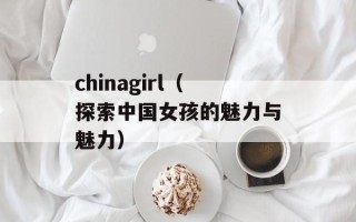 chinagirl（探索中国女孩的魅力与魅力）