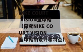NIKE COURT VISION篮球鞋（探究NIKE COURT VISION篮球鞋的设计和特点）
