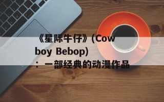 《星际牛仔》(Cowboy Bebop)：一部经典的动漫作品