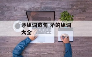 矛组词造句 矛的组词大全