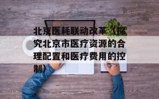 北京医耗联动改革（探究北京市医疗资源的合理配置和医疗费用的控制）