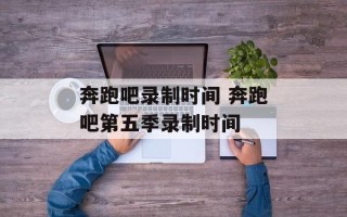 奔跑吧录制时间 奔跑吧第五季录制时间