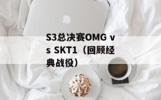 S3总决赛OMG vs SKT1（回顾经典战役）