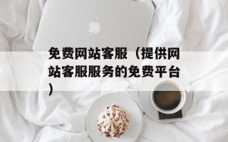 免费网站客服（提供网站客服服务的免费平台）