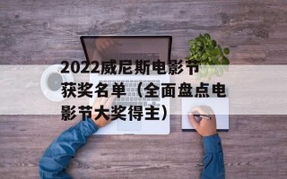 2022威尼斯电影节获奖名单（全面盘点电影节大奖得主）
