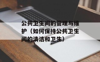公共卫生间的管理与维护（如何保持公共卫生间的清洁和卫生）