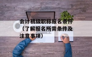 会计初级职称报名条件（了解报名所需条件及注意事项）