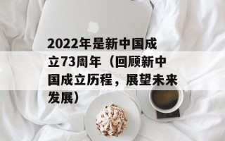 2022年是新中国成立73周年（回顾新中国成立历程，展望未来发展）