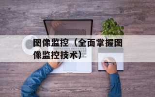 图像监控（全面掌握图像监控技术）