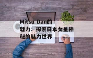 Mitsu Dan的魅力：探索日本女星神秘的魅力世界