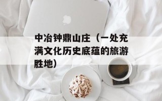 中冶钟鼎山庄（一处充满文化历史底蕴的旅游胜地）