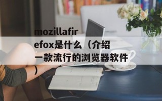 mozillafirefox是什么（介绍一款流行的浏览器软件）